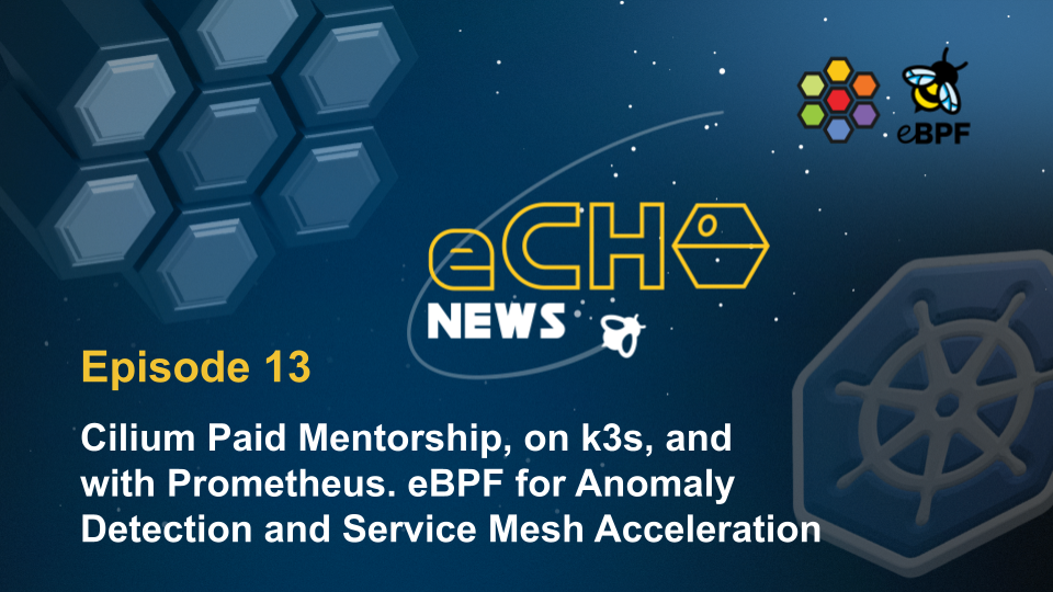 [eCHO News] Episode #13: Cilium Paid Mentorship, on k3s & Prometheus. eBPF for Anomaly Detection and Service Mesh Acceleration